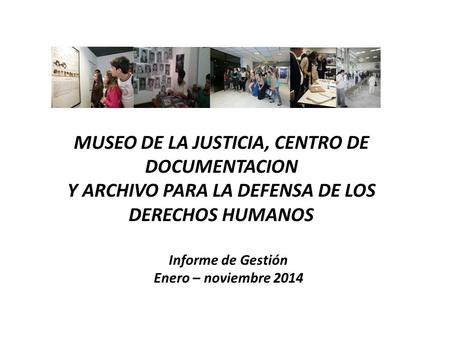 MUSEO DE LA JUSTICIA, CENTRO DE DOCUMENTACION Y ARCHIVO PARA LA DEFENSA DE LOS DERECHOS HUMANOS Informe de Gestión Enero – noviembre 2014.