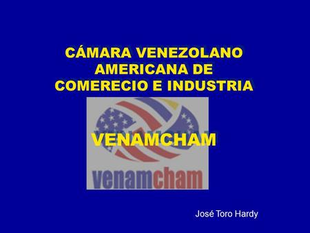CÁMARA VENEZOLANO AMERICANA DE COMERECIO E INDUSTRIA VENAMCHAM CÁMARA VENEZOLANO AMERICANA DE COMERECIO E INDUSTRIA VENAMCHAM José Toro Hardy.
