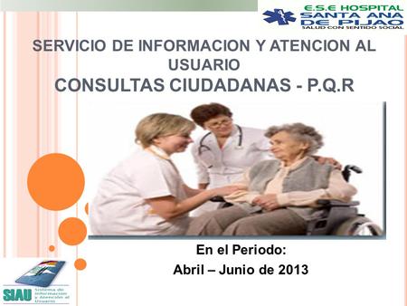 SERVICIO DE INFORMACION Y ATENCION AL USUARIO CONSULTAS CIUDADANAS - P.Q.R En el Periodo: Abril – Junio de 2013.