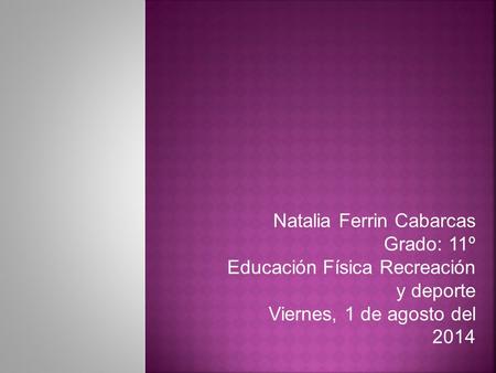 Natalia Ferrin Cabarcas Grado: 11º Educación Física Recreación y deporte Viernes, 1 de agosto del 2014.