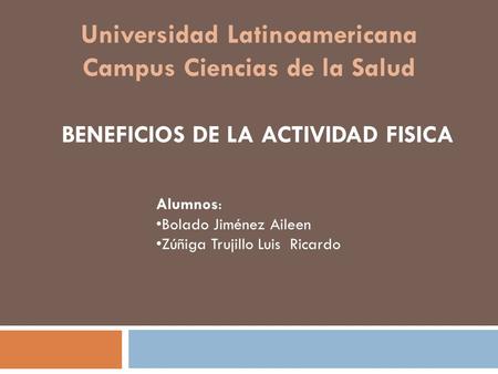 Universidad Latinoamericana Campus Ciencias de la Salud BENEFICIOS DE LA ACTIVIDAD FISICA Alumnos: Bolado Jiménez Aileen Zúñiga Trujillo Luis Ricardo.