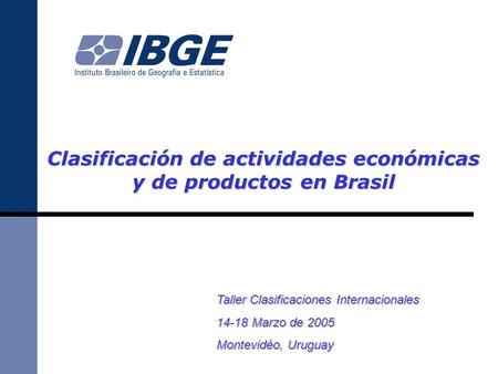 Clasificación de actividades económicas y de productos en Brasil Taller Clasificaciones Internacionales 14-18 Marzo de 2005 Montevidéo, Uruguay.