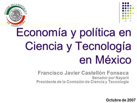 Economía y política en Ciencia y Tecnología en México Francisco Javier Castellón Fonseca Senador por Nayarit Presidente de la Comisión de Ciencia y Tecnología.