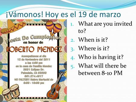 ¡Vámonos! Hoy es el 19 de marzo 1. What are you invited to? 2. When is it? 3. Where is it? 4. Who is having it? 5. What will there be between 8-10 PM.