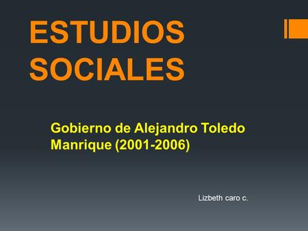 ESTUDIOS SOCIALES Gobierno de Alejandro Toledo Manrique (2001-2006) Lizbeth caro c.