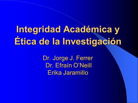Integridad Académica y Ética de la Investigación Dr. Jorge J. Ferrer Dr. Efraín O’Neill Erika Jaramillo.