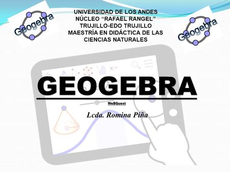 UNIVERSIDAD DE LOS ANDES NÚCLEO “RAFAEL RANGEL” TRUJILLO-EDO TRUJILLO MAESTRÍA EN DIDÁCTICA DE LAS CIENCIAS NATURALES Lcda. Romina Piña GEOGEBRAWeBQuest.