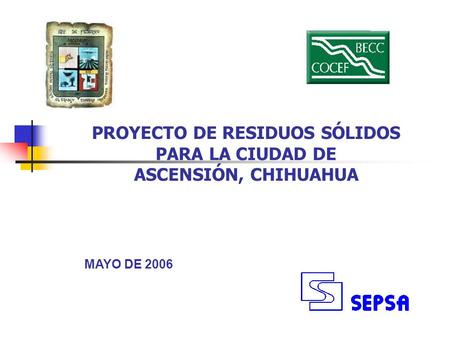 PROYECTO DE RESIDUOS SÓLIDOS PARA LA CIUDAD DE ASCENSIÓN, CHIHUAHUA MAYO DE 2006.