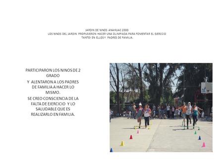 JARDIN DE NINOS ANAHUAC 2000 LOS NINOS DEL JARDIN PROPUSIERON HACER UNA OLIMPIADA PARA FOMENTAR EL EJERCCIO TANTOI EN ELLOS Y PADRES DE FAMILIA. PARTICIPARON.