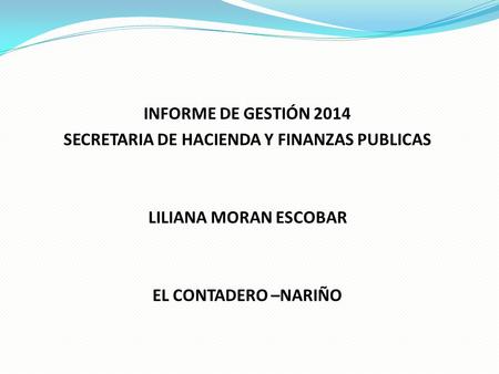 INFORME DE GESTIÓN 2014 SECRETARIA DE HACIENDA Y FINANZAS PUBLICAS LILIANA MORAN ESCOBAR EL CONTADERO –NARIÑO.