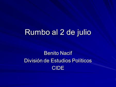 Rumbo al 2 de julio Benito Nacif División de Estudios Políticos CIDE.