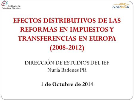 EFECTOS DISTRIBUTIVOS DE LAS REFORMAS EN IMPUESTOS Y TRANSFERENCIAS EN EUROPA (2008-2012) DIRECCIÓN DE ESTUDIOS DEL IEF Nuria Badenes Plá 1 de Octubre.
