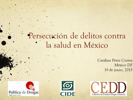 Persecución de delitos contra la salud en México Catalina Pérez Correa México DF 19 de junio, 2015.