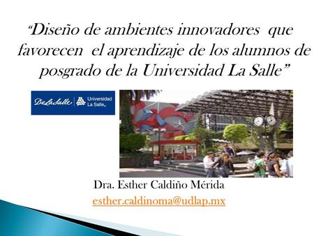 “Diseño de ambientes innovadores que favorecen el aprendizaje de los alumnos de posgrado de la Universidad La Salle” Dra. Esther Caldiño Mérida esther.caldinoma@udlap.mx.