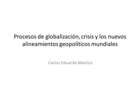 Procesos de globalización, crisis y los nuevos alineamientos geopolíticos mundiales Carlos Eduardo Martins.