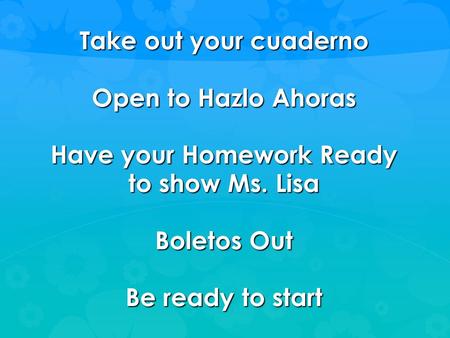 Take out your cuaderno Open to Hazlo Ahoras Have your Homework Ready to show Ms. Lisa Boletos Out Be ready to start.