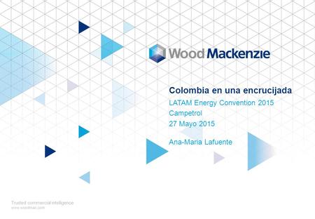 Colombia en una encrucijada LATAM Energy Convention 2015 Campetrol 27 Mayo 2015 Trusted commercial intelligence www.woodmac.com Ana-Maria Lafuente.