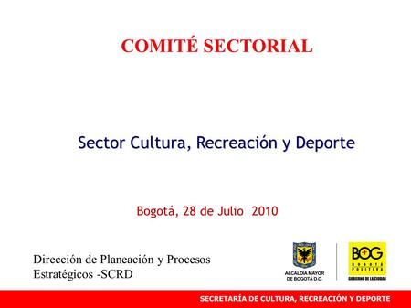 COMITÉ SECTORIAL Sector Cultura, Recreación y Deporte Bogotá, 28 de Julio 2010 Dirección de Planeación y Procesos Estratégicos -SCRD.