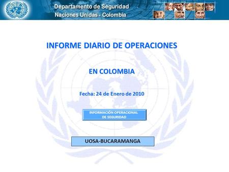 INFORME DIARIO DE OPERACIONES EN COLOMBIA Fecha: 24 de Enero de 2010 INFORMACIÓN OPERACIONAL DE SEGURIDAD UOSA-BUCARAMANGA.