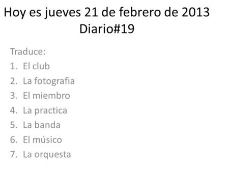 Hoy es jueves 21 de febrero de 2013 Diario#19 Traduce: 1.El club 2.La fotografia 3.El miembro 4.La practica 5.La banda 6.El músico 7.La orquesta.