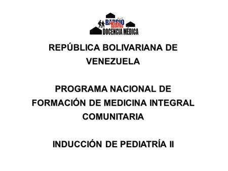 REPÚBLICA BOLIVARIANA DE VENEZUELA PROGRAMA NACIONAL DE FORMACIÓN DE MEDICINA INTEGRAL COMUNITARIA INDUCCIÓN DE PEDIATRÍA II.