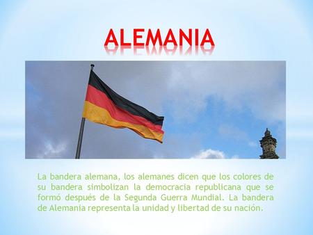 ALEMANIA La bandera alemana, los alemanes dicen que los colores de su bandera simbolizan la democracia republicana que se formó después de la Segunda.