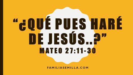 “¿Qué pues haré de Jesús..?” mateo 27:11-30