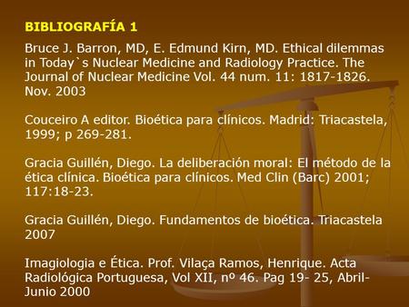 BIBLIOGRAFÍA 1 Bruce J. Barron, MD, E. Edmund Kirn, MD. Ethical dilemmas in Today`s Nuclear Medicine and Radiology Practice. The Journal of Nuclear Medicine.