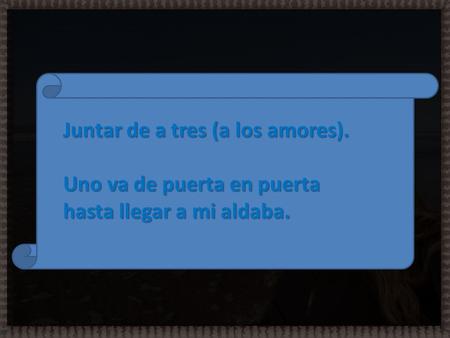 Juntar de a tres (a los amores). Uno va de puerta en puerta hasta llegar a mi aldaba.