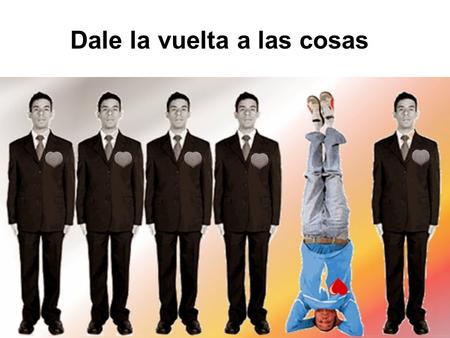 Dale la vuelta a las cosas EXPOSICIÓN No te dejes llevar por la desgana de los demás ante las cosas. No camines por donde te dicen los otros. No formes.