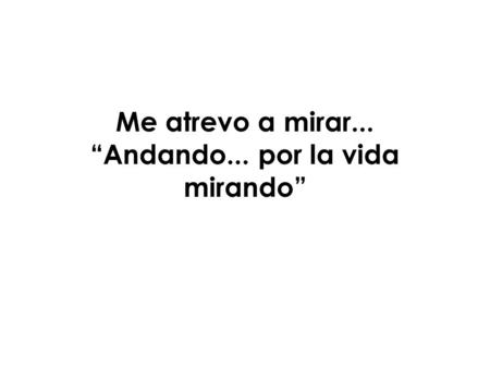 Me atrevo a mirar... “Andando... por la vida mirando”