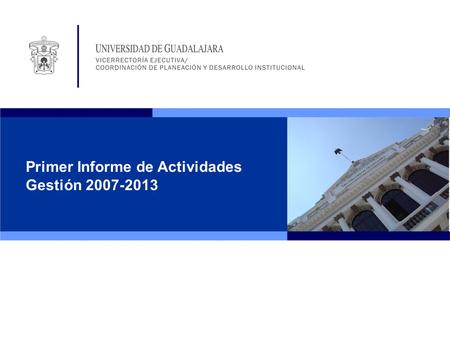 Primer Informe de Actividades Gestión 2007-2013. Informe de actividades del Rector General: Jueves 17 de abril, 12:00 horas Paraninfo “Enrique Díaz de.