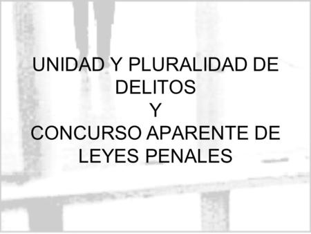 UNIDAD Y PLURALIDAD DE DELITOS Y CONCURSO APARENTE DE LEYES PENALES