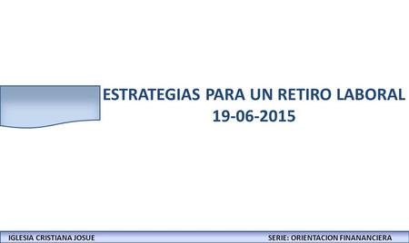IGLESIA CRISTIANA JOSUECONFERENCIAS: LA BIBLIA Y LOS NEGOCIOS ESTRATEGIAS PARA UN RETIRO LABORAL 19-06-2015 IGLESIA CRISTIANA JOSUESERIE: ORIENTACION FINANANCIERA.