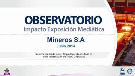 Mineros S.A Junio 2014. EXPOSICIÓN MEDIÁTICA DE MEDIOS MedioNo noticias%Valor Prensa7473%$ 1.266.641.128 Internet2221%$ 22.588.000 Radio33%$ 23.965.144.