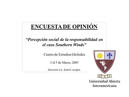 ENCUESTA DE OPINIÓN “Percepción social de la responsabilidad en el caso Southern Winds” Centro de Estudios Globales 3 al 5 de Marzo, 2005 Dirección: Lic.