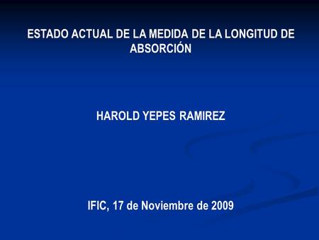 ESTADO ACTUAL DE LA MEDIDA DE LA LONGITUD DE ABSORCIÓN HAROLD YEPES RAMIREZ IFIC, 17 de Noviembre de 2009.