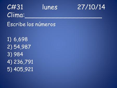 C#31lunes27/10/14 Clima:___________________ Escribe los números 1)6,698 2)54,987 3)984 4)236,791 5)405,921.