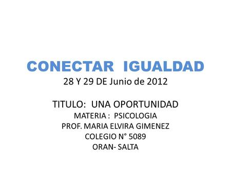 CONECTAR IGUALDAD 28 Y 29 DE Junio de 2012 TITULO: UNA OPORTUNIDAD MATERIA : PSICOLOGIA PROF. MARIA ELVIRA GIMENEZ COLEGIO N° 5089 ORAN- SALTA.