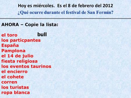 Hoy es miércoles. Es el 8 de febrero del 2012 ¿Qué ocurre durante el festival de San Fermin? AHORA – Copie la lista: el toro los particpantes España Pamplona.
