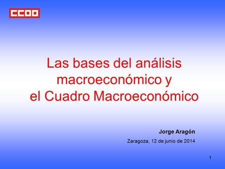 1 Las bases del análisis macroeconómico y el Cuadro Macroeconómico Jorge Aragón Zaragoza, 12 de junio de 2014.