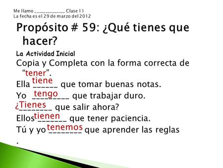 Propósito # 59: ¿Qué tienes que hacer? La Actividad Inicial Copia y Completa con la forma correcta de “tener”. Ella ______ que tomar buenas notas. Yo _________.