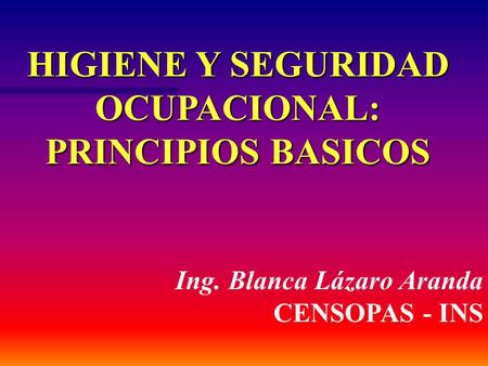 HIGIENE Y SEGURIDAD OCUPACIONAL: PRINCIPIOS BASICOS Ing. Blanca Lázaro Aranda CENSOPAS - INS.