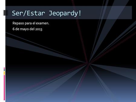 Repaso para el examen. 6 de mayo del 2013 Ser/Estar Jeopardy!
