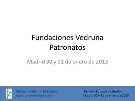 Fundaciones Vedruna Patronatos Madrid 30 y 31 de enero de 2013 PROVINCIA VEDRUNA DE EUROPA Reunión Equipos de Gestión EQUIPO DE CENTROS EDUCATIVOS Madrid.