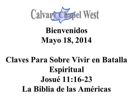 Calvary Chapel West Bienvenidos Mayo 18, 2014 Claves Para Sobre Vivir en Batalla Espiritual Josué 11:16-23 La Biblia de las Américas 1.