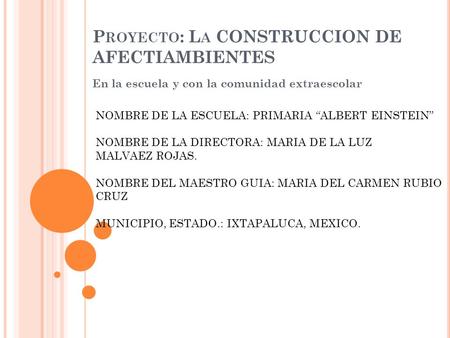 P ROYECTO : L A CONSTRUCCION DE AFECTIAMBIENTES En la escuela y con la comunidad extraescolar NOMBRE DE LA ESCUELA: PRIMARIA “ALBERT EINSTEIN” NOMBRE DE.