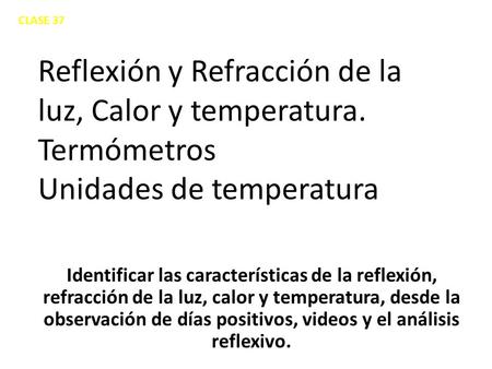 CLASE 37 Reflexión y Refracción de la luz, Calor y temperatura. Termómetros Unidades de temperatura Identificar las características de la reflexión, refracción.