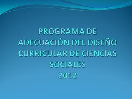 PROGRAMA DE ADECUACIÓN DEL DISEÑO CURRICULAR DE CIENCIAS SOCIALES 2012