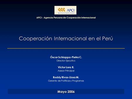 Cooperación Internacional en el Perú APCI - Agencia Peruana de Cooperación Internacional Mayo 2006 Óscar Schiappa-Pietra C. Director Ejecutivo Víctor Lora.